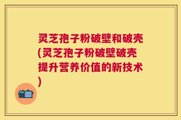 灵芝孢子粉破壁和破壳(灵芝孢子粉破壁破壳提升营养价值的新技术) 灵芝孢子粉破壁和破壳(灵芝孢子粉破壁破壳提升营养价值的新技术)