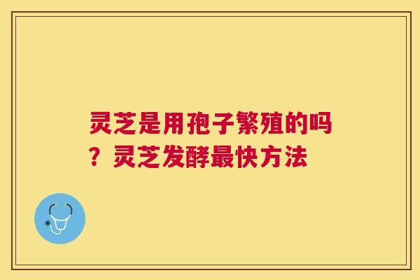 灵芝是用孢子繁殖的吗?灵芝发酵快方法 灵芝是用孢子繁殖的吗?灵芝发酵快方法