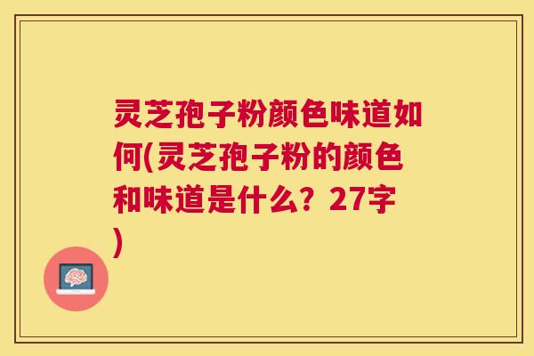 灵芝孢子粉颜色味道如何(灵芝孢子粉的颜色和味道是什么?27字) 灵芝孢子粉颜色味道如何(灵芝孢子粉的颜色和味道是什么?27字)