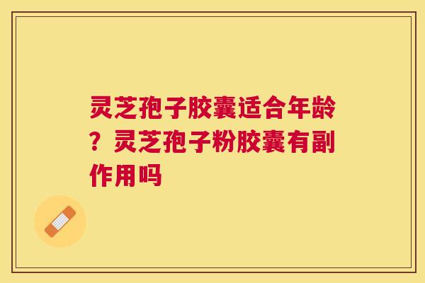 灵芝孢子胶囊适合年龄?灵芝孢子粉胶囊有副作用吗 灵芝孢子胶囊适合年龄?灵芝孢子粉胶囊有副作用吗