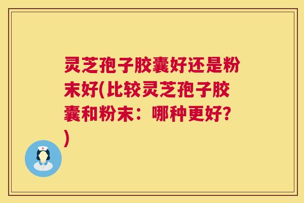 灵芝孢子胶囊好还是粉末好(比较灵芝孢子胶囊和粉末:哪种更好?) 灵芝孢子胶囊好还是粉末好(比较灵芝孢子胶囊和粉末:哪种更好?)