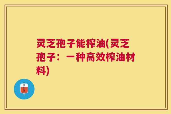 灵芝孢子能榨油(灵芝孢子:一种高效榨油材料) 灵芝孢子能榨油(灵芝孢子:一种高效榨油材料)