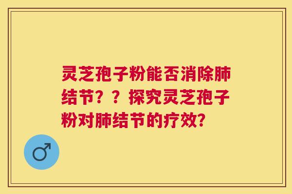 灵芝孢子粉能否消除结节??探究灵芝孢子粉对结节的疗效? 灵芝孢子粉能否消除结节??探究灵芝孢子粉对结节的疗效?