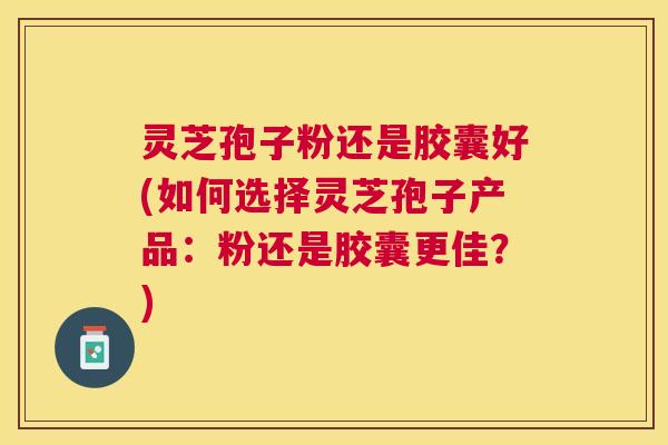 灵芝孢子粉还是胶囊好(如何选择灵芝孢子产品:粉还是胶囊更佳?) 灵芝孢子粉还是胶囊好(如何选择灵芝孢子产品:粉还是胶囊更佳?)