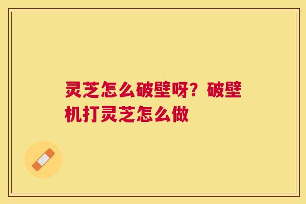 灵芝怎么破壁呀？破壁机打灵芝怎么做