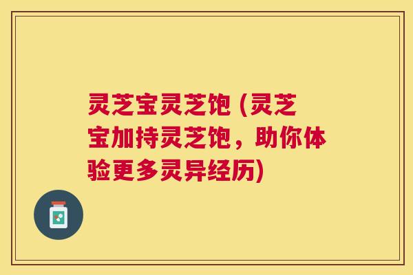 灵芝宝灵芝饱 (灵芝宝加持灵芝饱,助你体验更多灵异经历) 灵芝宝灵芝饱 (灵芝宝加持灵芝饱,助你体验更多灵异经历)