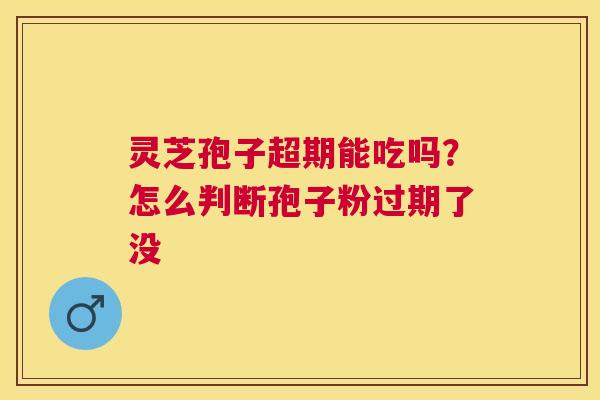 灵芝孢子超期能吃吗?怎么判断孢子粉过期了没 灵芝孢子超期能吃吗?怎么判断孢子粉过期了没