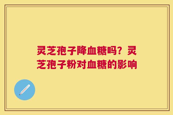 灵芝孢子降吗?灵芝孢子粉对的影响 灵芝孢子降吗?灵芝孢子粉对的影响