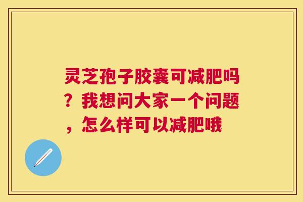 灵芝孢子胶囊可吗?我想问大家一个问题,怎么样可以哦 灵芝孢子胶囊可吗?我想问大家一个问题,怎么样可以哦