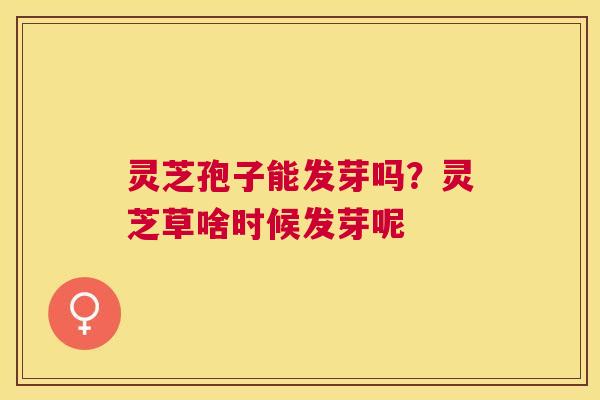 灵芝孢子能发芽吗？灵芝草啥时候发芽呢