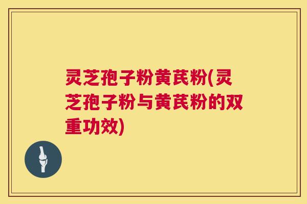 灵芝孢子粉黄芪粉(灵芝孢子粉与黄芪粉的双重功效) 灵芝孢子粉黄芪粉(灵芝孢子粉与黄芪粉的双重功效)