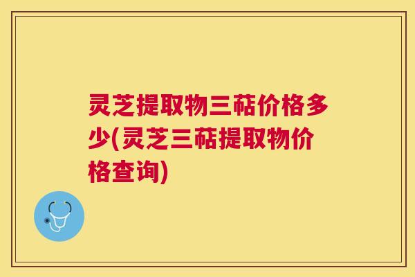 灵芝提取物三萜价格多少(灵芝三萜提取物价格查询) 灵芝提取物三萜价格多少(灵芝三萜提取物价格查询)