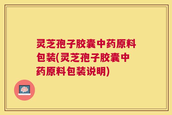 灵芝孢子胶囊原料包装(灵芝孢子胶囊原料包装说明) 灵芝孢子胶囊原料包装(灵芝孢子胶囊原料包装说明)