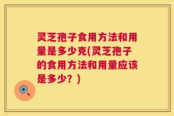 灵芝孢子食用方法和用量是多少克(灵芝孢子的食用方法和用量应该是多少?) 灵芝孢子食用方法和用量是多少克(灵芝孢子的食用方法和用量应该是多少?)