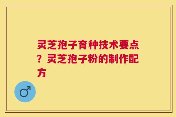 灵芝孢子育种技术要点?灵芝孢子粉的制作配方 灵芝孢子育种技术要点?灵芝孢子粉的制作配方