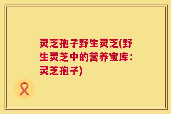 灵芝孢子野生灵芝(野生灵芝中的营养宝库:灵芝孢子) 灵芝孢子野生灵芝(野生灵芝中的营养宝库:灵芝孢子)