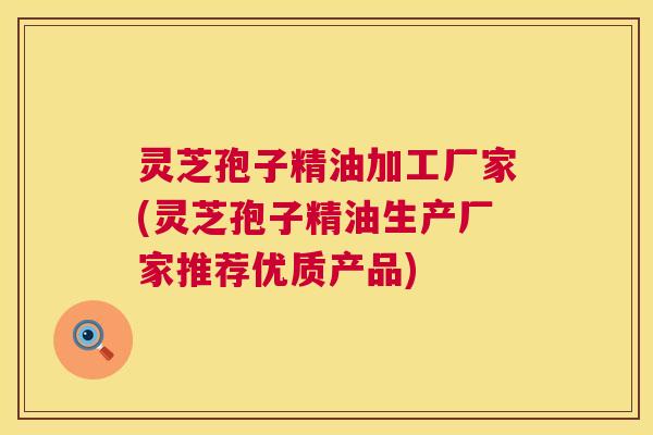 灵芝孢子精油加工厂家(灵芝孢子精油生产厂家推荐优质产品) 灵芝孢子精油加工厂家(灵芝孢子精油生产厂家推荐优质产品)