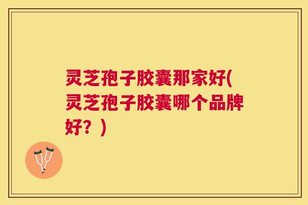 灵芝孢子胶囊那家好(灵芝孢子胶囊哪个品牌好?) 灵芝孢子胶囊那家好(灵芝孢子胶囊哪个品牌好?)