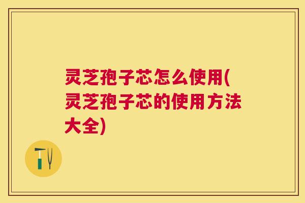 灵芝孢子芯怎么使用(灵芝孢子芯的使用方法大全) 灵芝孢子芯怎么使用(灵芝孢子芯的使用方法大全)