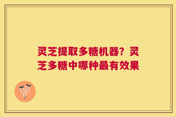 灵芝提取多糖机器?灵芝多糖中哪种有效果 灵芝提取多糖机器?灵芝多糖中哪种有效果