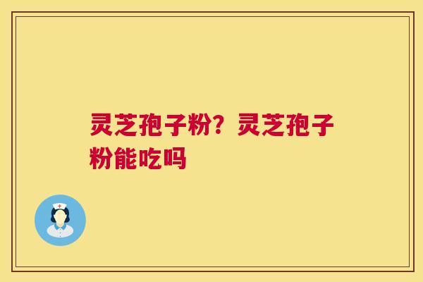 灵芝孢子粉？灵芝孢子粉能吃吗