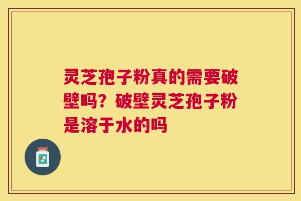 灵芝孢子粉真的需要破壁吗?破壁灵芝孢子粉是溶于水的吗 灵芝孢子粉真的需要破壁吗?破壁灵芝孢子粉是溶于水的吗