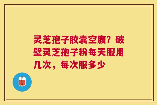 灵芝孢子胶囊空腹?破壁灵芝孢子粉每天服用几次,每次服多少 灵芝孢子胶囊空腹?破壁灵芝孢子粉每天服用几次,每次服多少