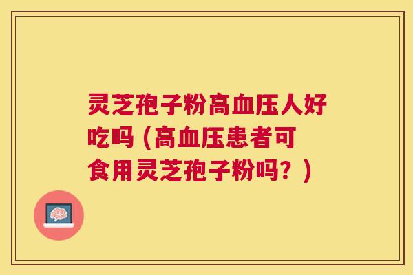 灵芝孢子粉高人好吃吗 (高患者可食用灵芝孢子粉吗?) 灵芝孢子粉高人好吃吗 (高患者可食用灵芝孢子粉吗?)