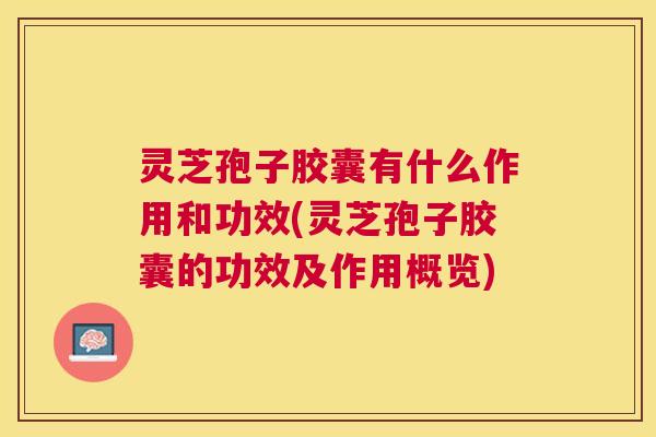 灵芝孢子胶囊有什么作用和功效(灵芝孢子胶囊的功效及作用概览) 灵芝孢子胶囊有什么作用和功效(灵芝孢子胶囊的功效及作用概览)