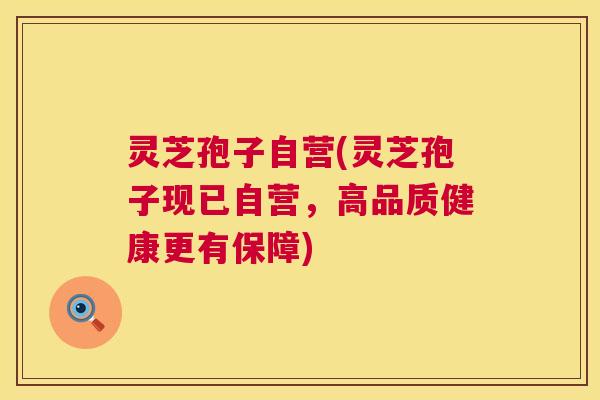 灵芝孢子自营(灵芝孢子现已自营,高品质健康更有保障) 灵芝孢子自营(灵芝孢子现已自营,高品质健康更有保障)