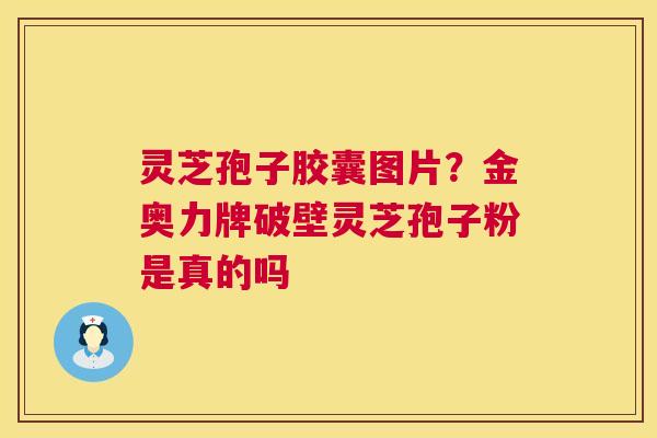 灵芝孢子胶囊图片?金奥力牌破壁灵芝孢子粉是真的吗 灵芝孢子胶囊图片?金奥力牌破壁灵芝孢子粉是真的吗
