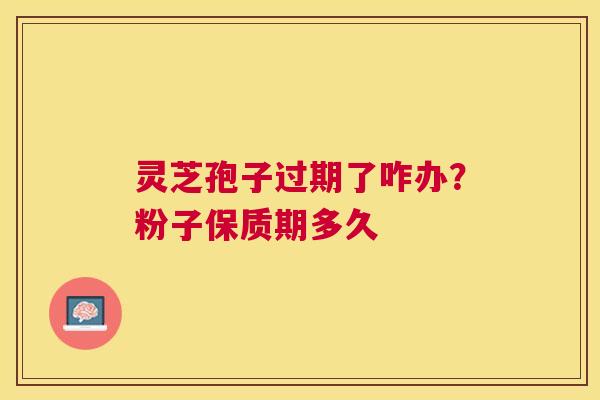 灵芝孢子过期了咋办?粉子保质期多久 灵芝孢子过期了咋办?粉子保质期多久