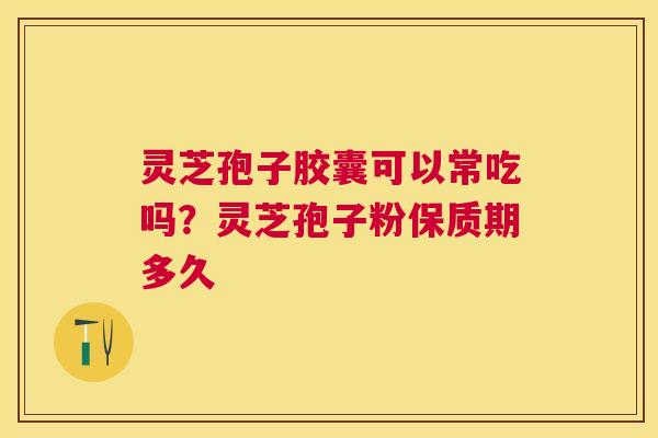 灵芝孢子胶囊可以常吃吗?灵芝孢子粉保质期多久 灵芝孢子胶囊可以常吃吗?灵芝孢子粉保质期多久