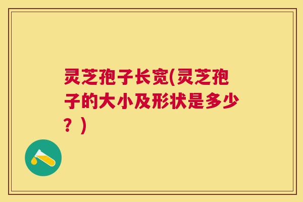灵芝孢子长宽(灵芝孢子的大小及形状是多少？)