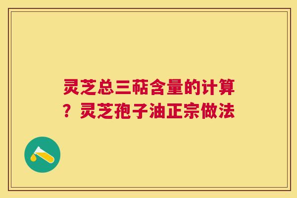 灵芝总三萜含量的计算?灵芝孢子油正宗做法 灵芝总三萜含量的计算?灵芝孢子油正宗做法