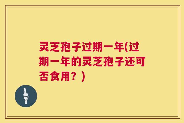 灵芝孢子过期一年(过期一年的灵芝孢子还可否食用?) 灵芝孢子过期一年(过期一年的灵芝孢子还可否食用?)