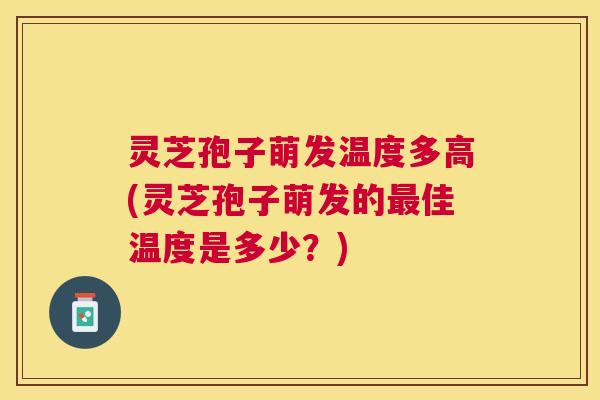 灵芝孢子萌发温度多高(灵芝孢子萌发的佳温度是多少?) 灵芝孢子萌发温度多高(灵芝孢子萌发的佳温度是多少?)