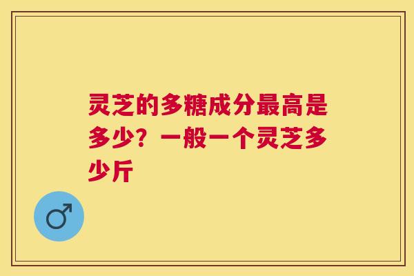 灵芝的多糖成分高是多少?一般一个灵芝多少斤 灵芝的多糖成分高是多少?一般一个灵芝多少斤