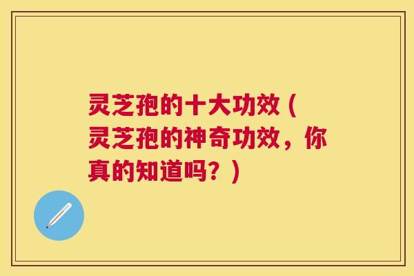 灵芝孢的十大功效 (灵芝孢的神奇功效,你真的知道吗?) 灵芝孢的十大功效 (灵芝孢的神奇功效,你真的知道吗?)