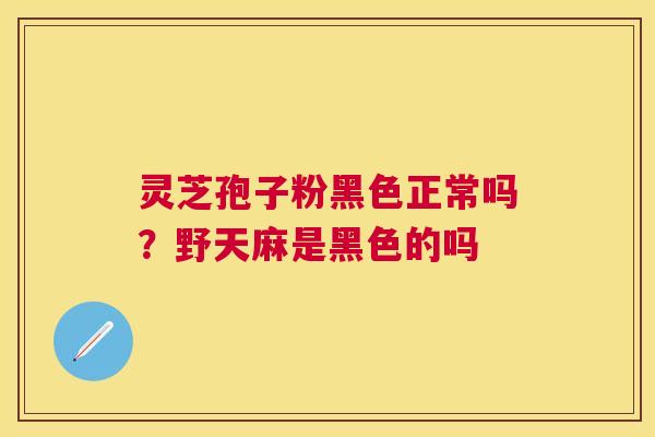 灵芝孢子粉黑色正常吗?野天麻是黑色的吗 灵芝孢子粉黑色正常吗?野天麻是黑色的吗