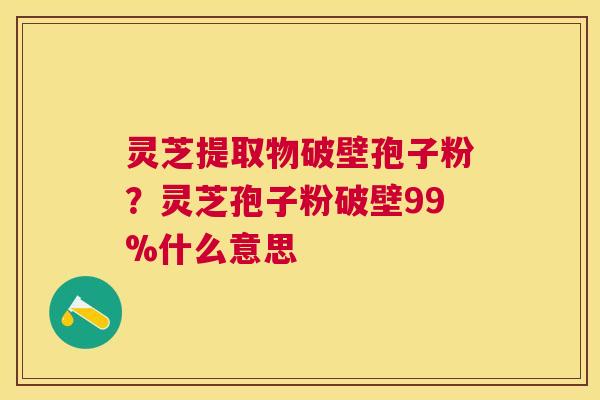 灵芝提取物破壁孢子粉?灵芝孢子粉破壁99%什么意思 灵芝提取物破壁孢子粉?灵芝孢子粉破壁99%什么意思
