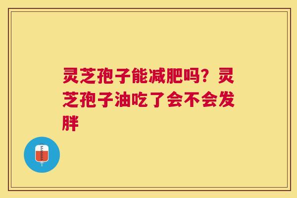 灵芝孢子能吗?灵芝孢子油吃了会不会发胖 灵芝孢子能吗?灵芝孢子油吃了会不会发胖