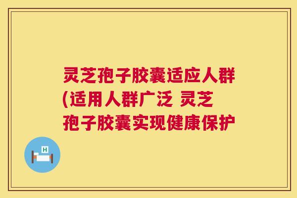 灵芝孢子胶囊适应人群(适用人群广泛 灵芝孢子胶囊实现健康保护 灵芝孢子胶囊适应人群(适用人群广泛 灵芝孢子胶囊实现健康保护