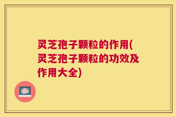 灵芝孢子颗粒的作用(灵芝孢子颗粒的功效及作用大全) 灵芝孢子颗粒的作用(灵芝孢子颗粒的功效及作用大全)