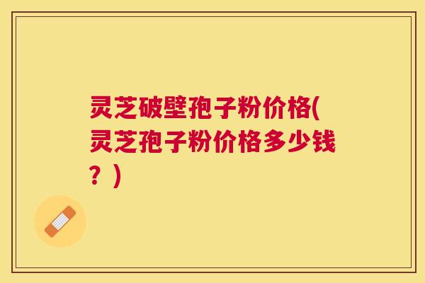 灵芝破壁孢子粉价格(灵芝孢子粉价格多少钱?) 灵芝破壁孢子粉价格(灵芝孢子粉价格多少钱?)