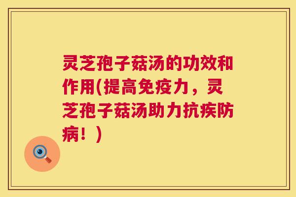 灵芝孢子菇汤的功效和作用(提高免疫力,灵芝孢子菇汤助力抗疾防!) 灵芝孢子菇汤的功效和作用(提高免疫力,灵芝孢子菇汤助力抗疾防!)