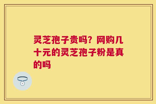 灵芝孢子贵吗？网购几十元的灵芝孢子粉是真的吗