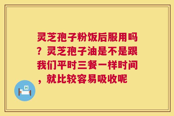 灵芝孢子粉饭后服用吗？灵芝孢子油是不是跟我们平时三餐一样时间，就比较容易吸收呢
