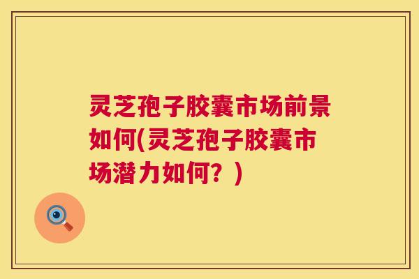 灵芝孢子胶囊市场前景如何(灵芝孢子胶囊市场潜力如何?) 灵芝孢子胶囊市场前景如何(灵芝孢子胶囊市场潜力如何?)