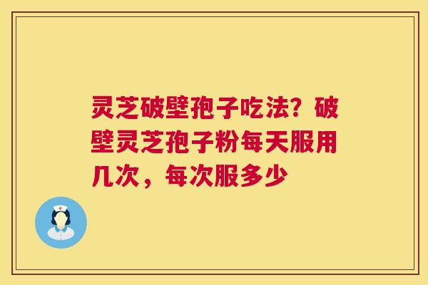 灵芝破壁孢子吃法？破壁灵芝孢子粉每天服用几次，每次服多少